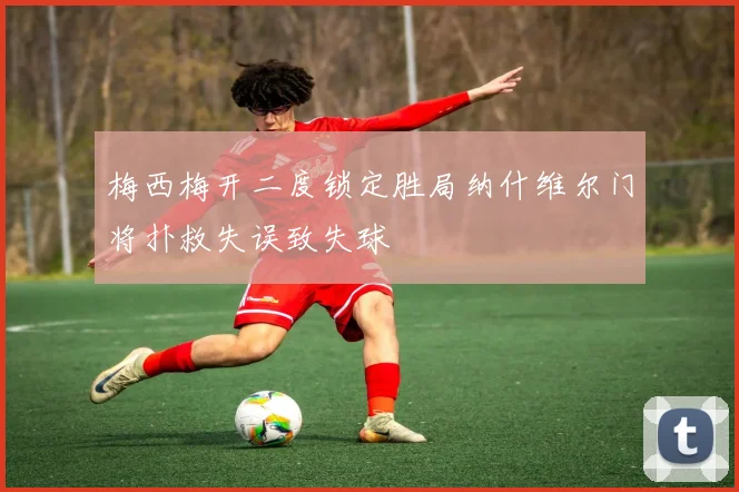 梅西梅开二度锁定胜局纳什维尔门将扑救失误致失球