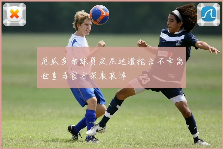 厄瓜多尔球员皮尼达遭枪击不幸离世皇马官方深表哀悼