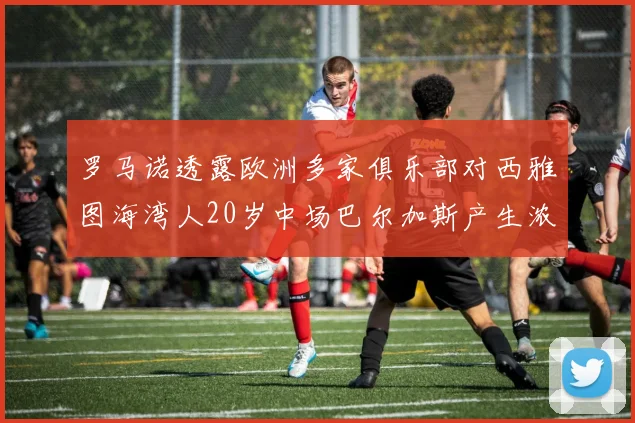 罗马诺透露欧洲多家俱乐部对西雅图海湾人20岁中场巴尔加斯产生浓厚兴趣