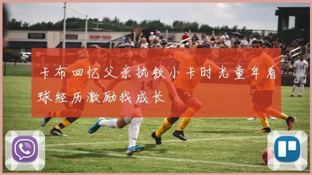 卡布回忆父亲执教小卡时光童年看球经历激励我成长