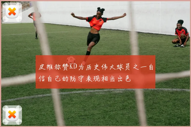 皮维称赞KD为历史伟大球员之一自信自己的防守表现相当出色