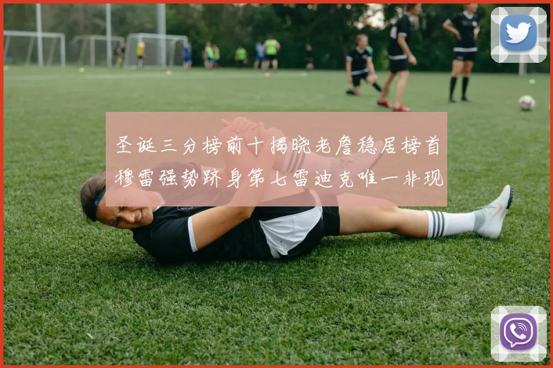 圣诞三分榜前十揭晓老詹稳居榜首穆雷强势跻身第七雷迪克唯一非现役球员