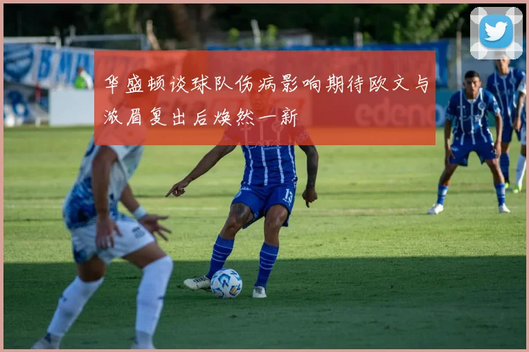 华盛顿谈球队伤病影响期待欧文与浓眉复出后焕然一新