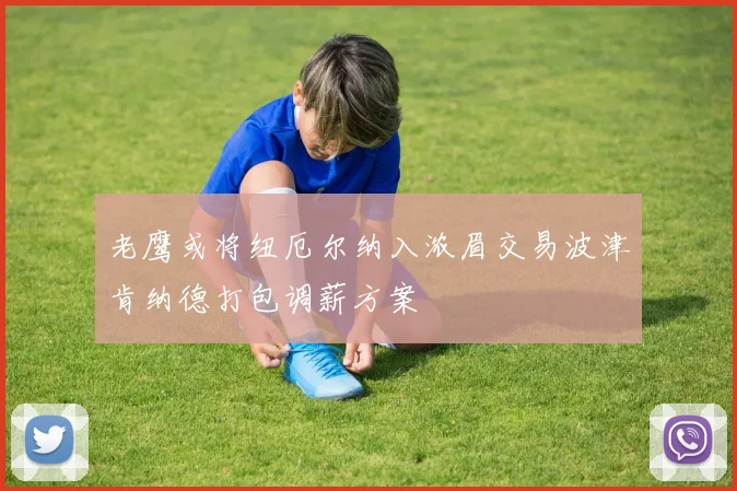 老鹰或将纽厄尔纳入浓眉交易波津肯纳德打包调薪方案