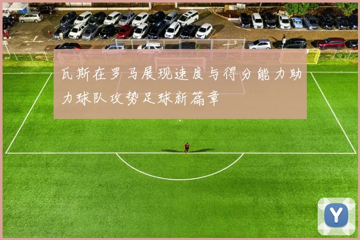 瓦斯在罗马展现速度与得分能力助力球队攻势足球新篇章