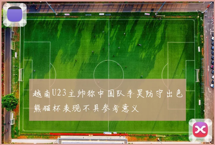 越南U23主帅称中国队李昊防守出色熊猫杯表现不具参考意义