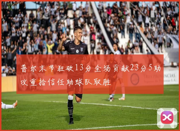 普尔末节狂砍13分全场贡献23分5助攻重拾信任助球队取胜
