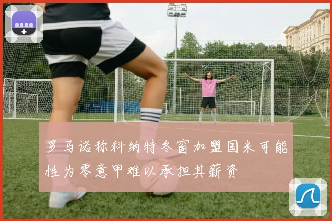 罗马诺称科纳特冬窗加盟国米可能性为零意甲难以承担其薪资