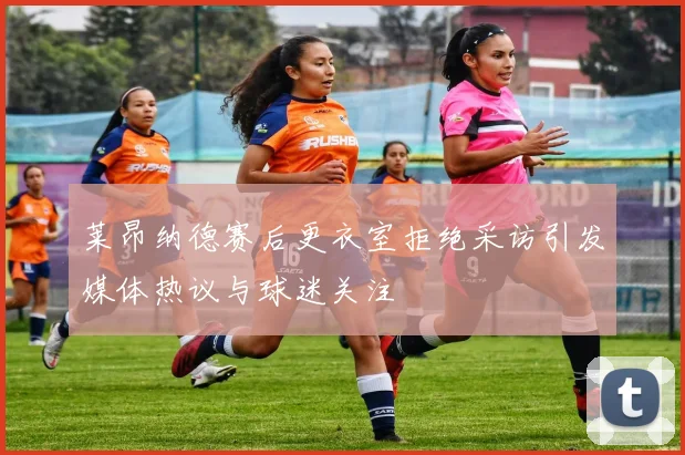 莱昂纳德赛后更衣室拒绝采访引发媒体热议与球迷关注