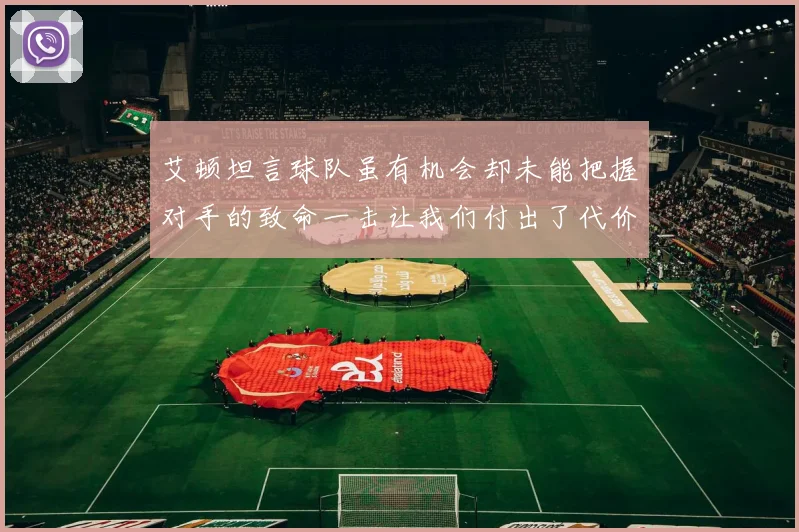 艾顿坦言球队虽有机会却未能把握对手的致命一击让我们付出了代价