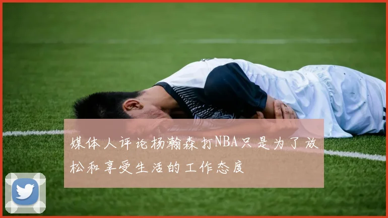 媒体人评论杨瀚森打NBA只是为了放松和享受生活的工作态度