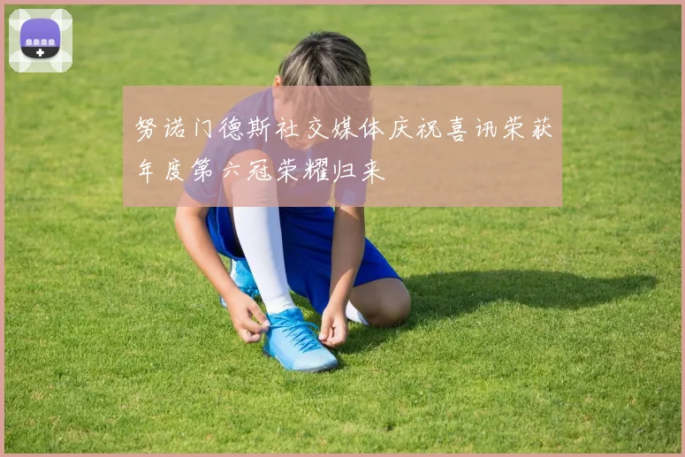 努诺门德斯社交媒体庆祝喜讯荣获年度第六冠荣耀归来