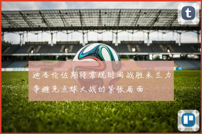 迪洛伦佐期待常规时间战胜米兰力争避免点球大战的紧张局面