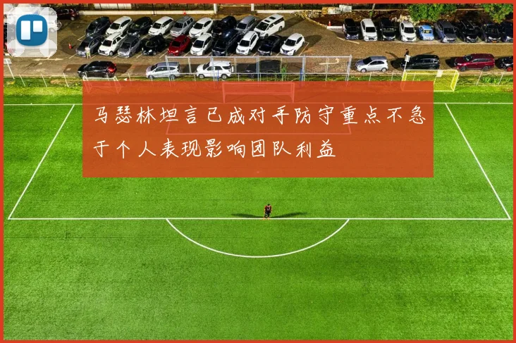 马瑟林坦言已成对手防守重点不急于个人表现影响团队利益