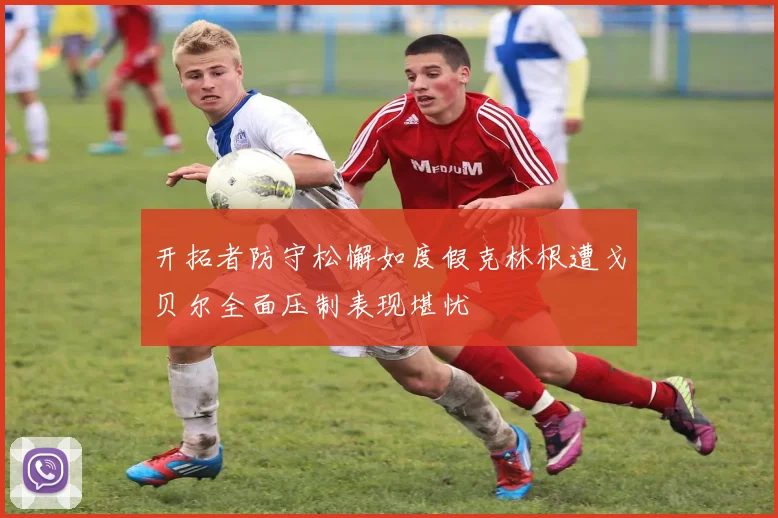 开拓者防守松懈如度假克林根遭戈贝尔全面压制表现堪忧