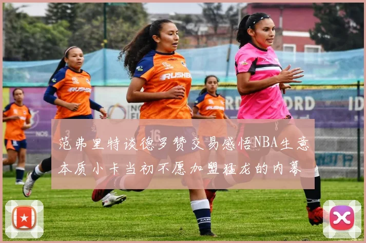 范弗里特谈德罗赞交易感悟NBA生意本质小卡当初不愿加盟猛龙的内幕揭秘