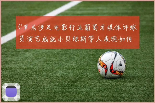 C罗或涉足电影行业葡萄牙媒体评球员演艺成就小贝琼斯等人表现如何