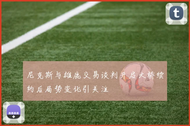尼克斯与雄鹿交易谈判开启大桥续约后局势变化引关注