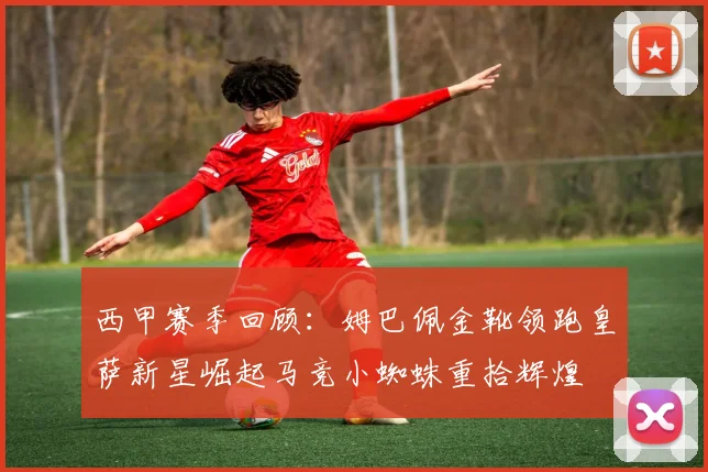 西甲赛季回顾：姆巴佩金靴领跑皇萨新星崛起马竞小蜘蛛重拾辉煌
