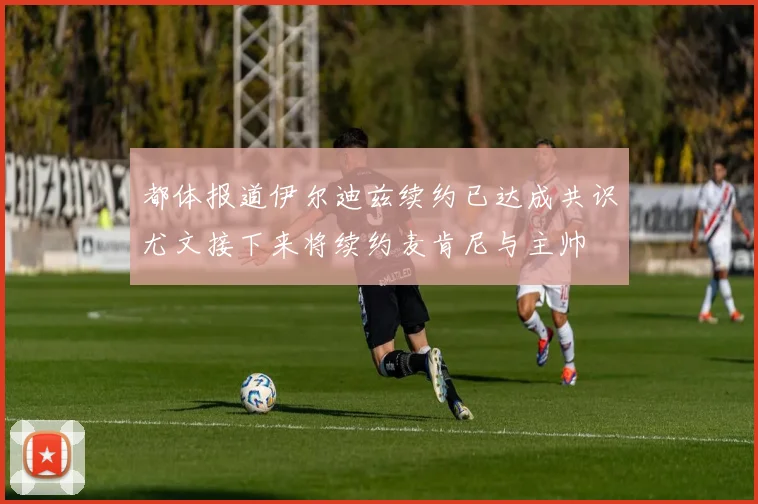 都体报道伊尔迪兹续约已达成共识尤文接下来将续约麦肯尼与主帅