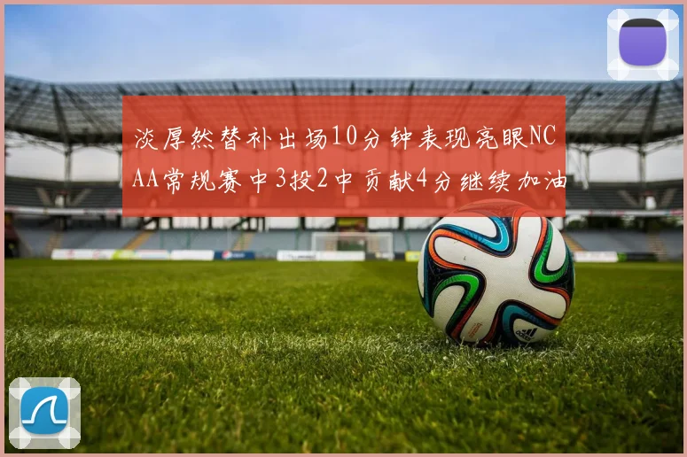 淡厚然替补出场10分钟表现亮眼NCAA常规赛中3投2中贡献4分继续加油