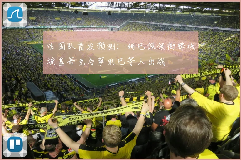 法国队首发预测：姆巴佩领衔锋线埃基蒂克与萨利巴等人出战