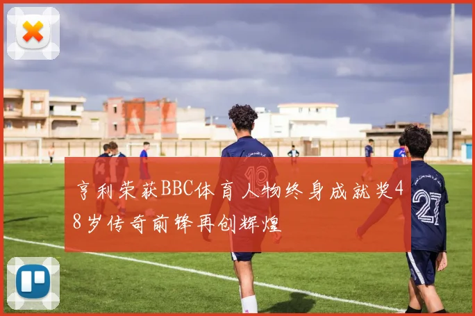 亨利荣获BBC体育人物终身成就奖48岁传奇前锋再创辉煌