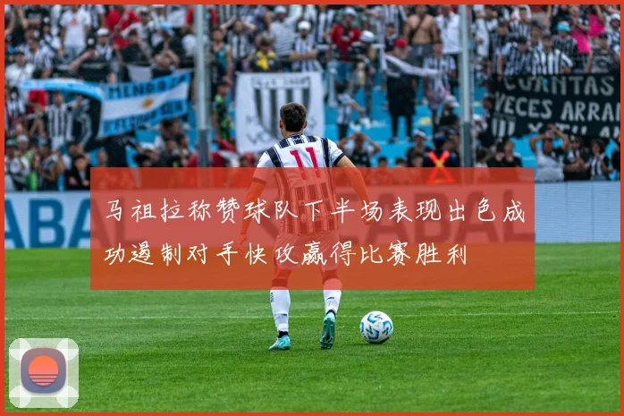 马祖拉称赞球队下半场表现出色成功遏制对手快攻赢得比赛胜利