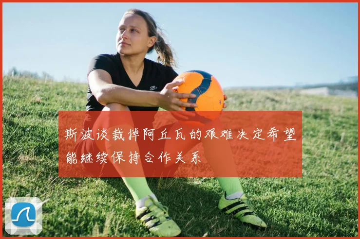 斯波谈裁掉阿丘瓦的艰难决定希望能继续保持合作关系