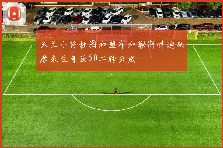 米兰小将杜图加盟布加勒斯特迪纳摩米兰可获50二转分成