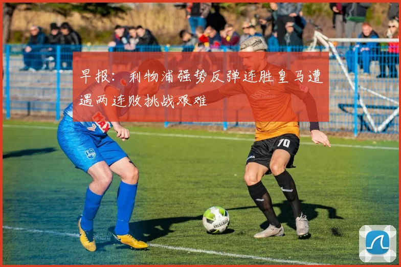 早报：利物浦强势反弹连胜皇马遭遇两连败挑战艰难