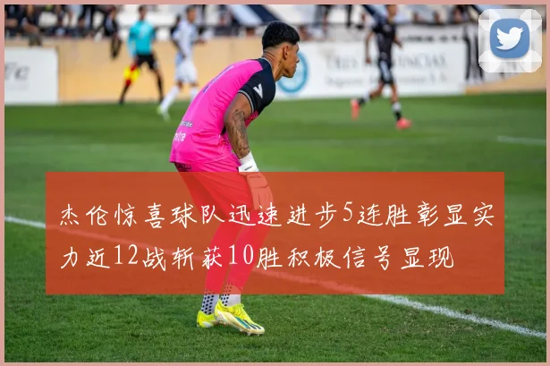 杰伦惊喜球队迅速进步5连胜彰显实力近12战斩获10胜积极信号显现