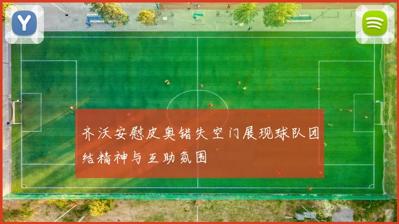 齐沃安慰皮奥错失空门展现球队团结精神与互助氛围