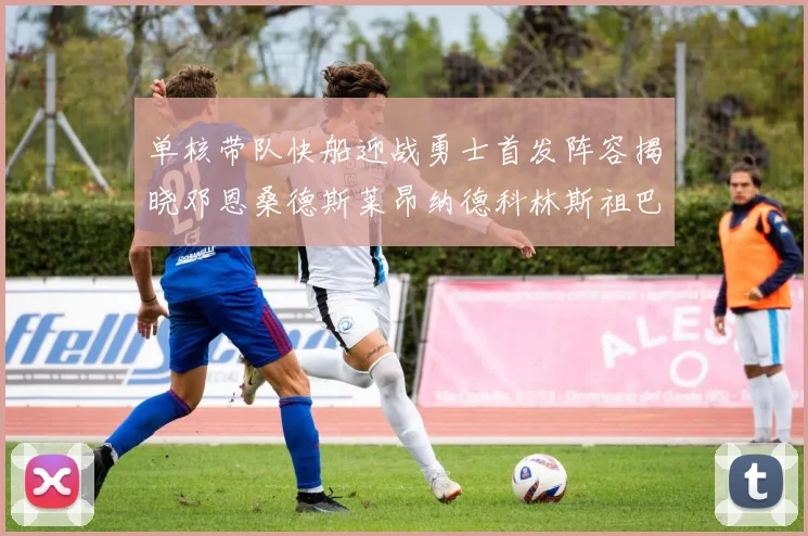 单核带队快船迎战勇士首发阵容揭晓邓恩桑德斯莱昂纳德科林斯祖巴茨齐上阵