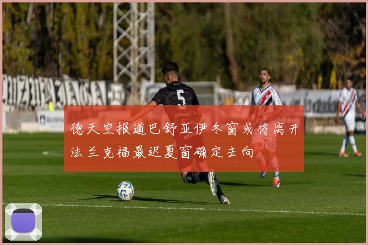 德天空报道巴舒亚伊冬窗或将离开法兰克福最迟夏窗确定去向