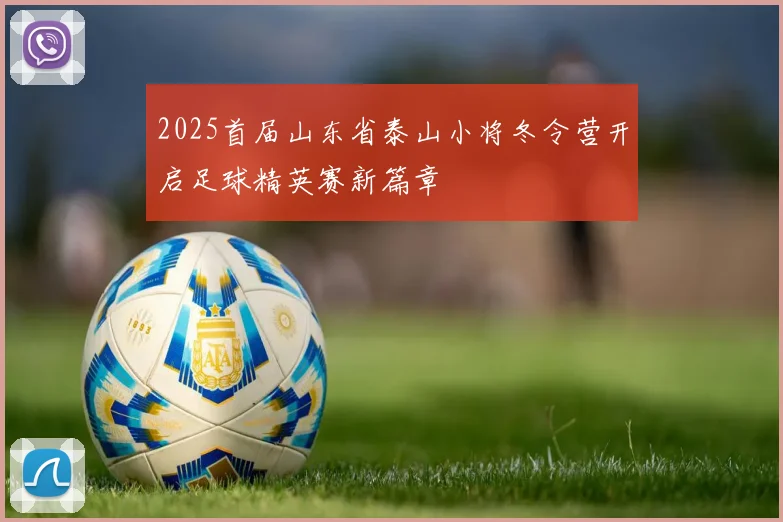 2025首届山东省泰山小将冬令营开启足球精英赛新篇章