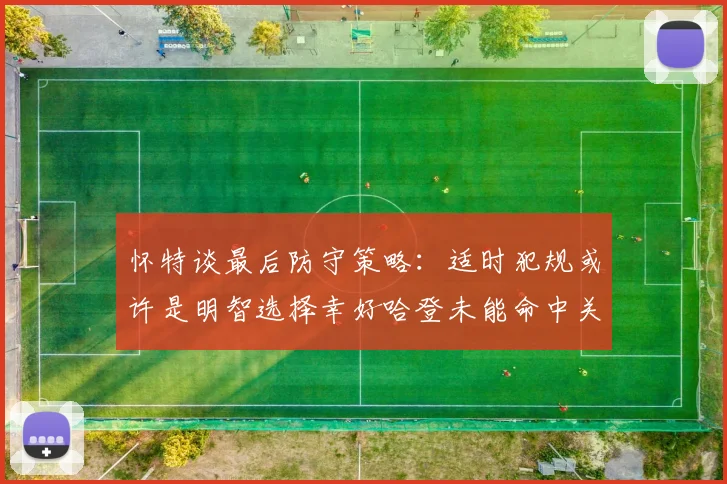 怀特谈最后防守策略：适时犯规或许是明智选择幸好哈登未能命中关键投篮