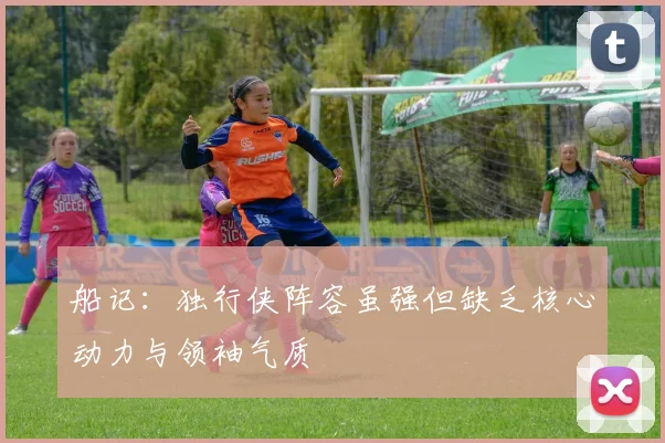 船记：独行侠阵容虽强但缺乏核心动力与领袖气质