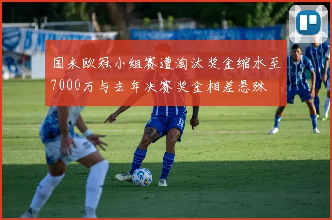 国米欧冠小组赛遭淘汰奖金缩水至7000万与去年决赛奖金相差悬殊